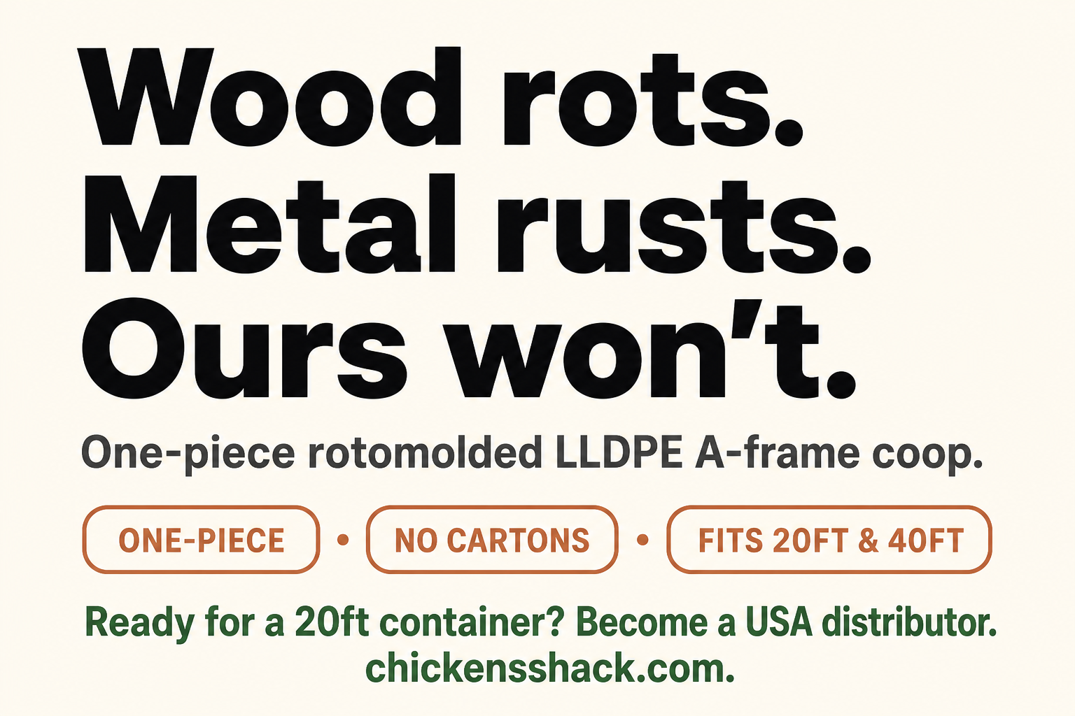 Wood rots. Metal rusts. Ours won't. One-piece rotomolded LLDPE A-frame coop.